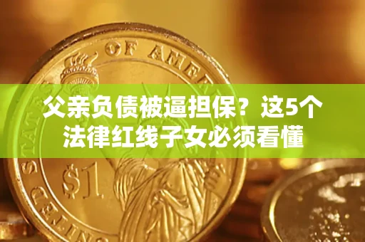 济南父亲负债被逼担保？这5个法律红线子女必须看懂