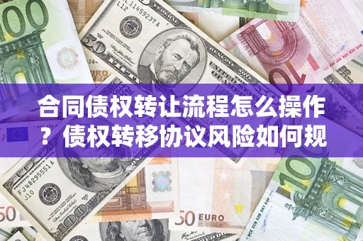 济南合同债权转让流程怎么操作？债权转移协议风险如何规避？
