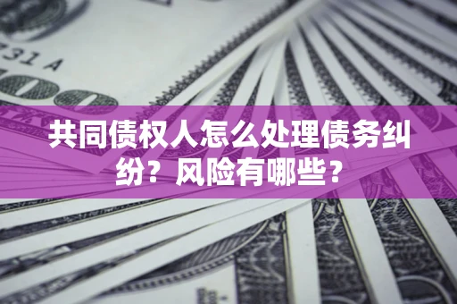 济南共同债权人怎么处理债务纠纷？风险有哪些？