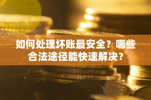 济南如何处理坏账最安全？哪些合法途径能快速解决？