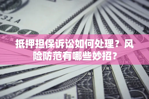 济南抵押担保诉讼如何处理？风险防范有哪些妙招？