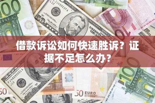 济南借款诉讼如何快速胜诉？证据不足怎么办？