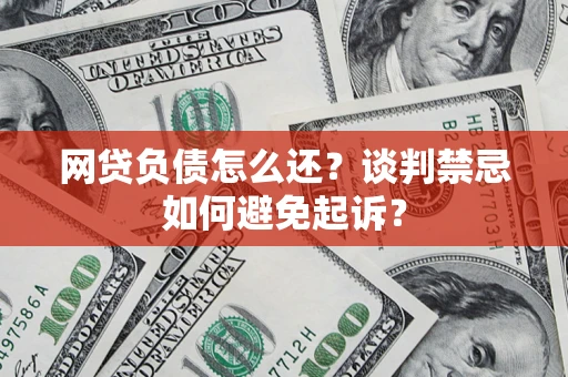 济南网贷负债怎么还？谈判禁忌如何避免起诉？