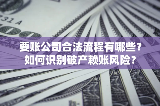 济南要账公司合法流程有哪些？如何识别破产赖账风险？