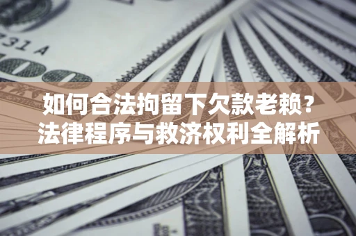 济南如何合法拘留下欠款老赖？法律程序与救济权利全解析