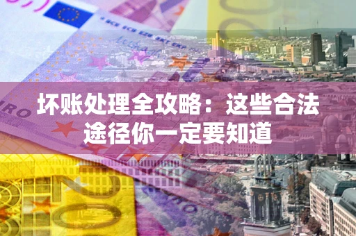 济南坏账处理全攻略：这些合法途径你一定要知道