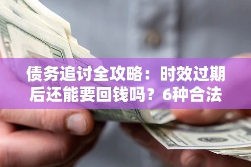 济南债务追讨全攻略：时效过期后还能要回钱吗？6种合法手段助你维权