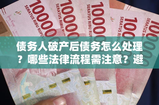 济南债务人破产后债务怎么处理？哪些法律流程需注意？避免踩坑指南