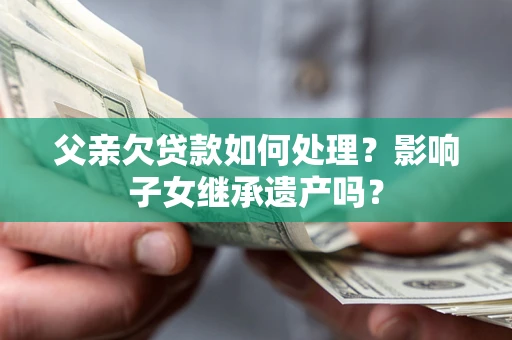 济南父亲欠贷款如何处理?影响子女继承遗产吗? 济南父亲欠贷款如何处理?影响子女继承遗产吗?