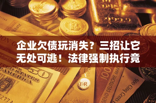 济南企业欠债玩消失？三招让它无处可逃！法律强制执行竟比讨债公司还狠？