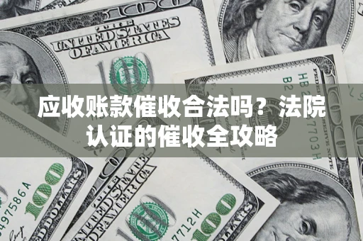 济南应收账款催收合法吗？法院认证的催收全攻略