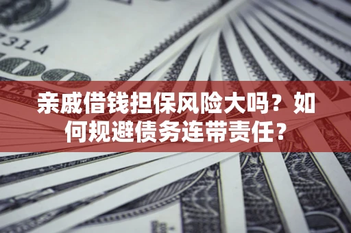 济南亲戚借钱担保风险大吗？如何规避债务连带责任？