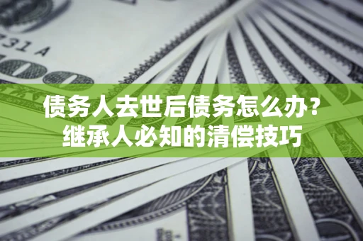 济南债务人去世后债务怎么办？继承人必知的清偿技巧