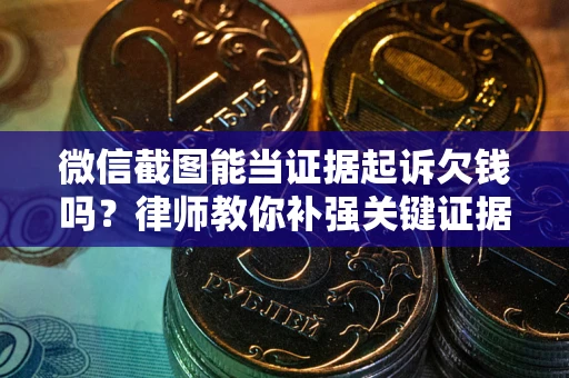 济南微信截图能当证据起诉欠钱吗？律师教你补强关键证据