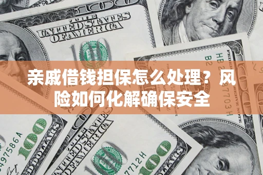 济南亲戚借钱担保怎么处理？风险如何化解确保安全