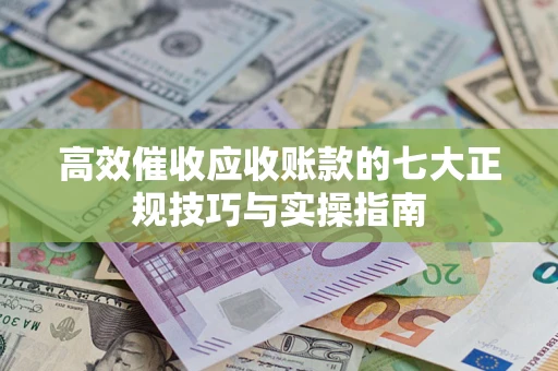 济南高效催收应收账款的七大正规技巧与实操指南