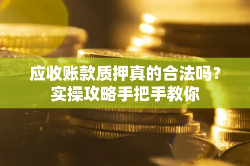 济南应收账款质押真的合法吗？实操攻略手把手教你