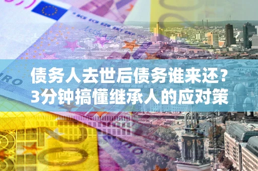 济南债务人去世后债务谁来还？3分钟搞懂继承人的应对策略