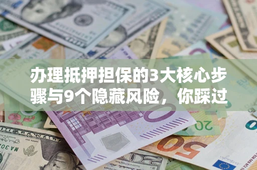 济南办理抵押担保的3大核心步骤与9个隐藏风险，你踩过哪个坑？