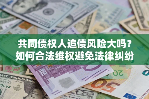 济南共同债权人追债风险大吗?如何合法维权避免法律纠纷? 济南共同债权人追债风险大吗?如何合法维权避免法律纠纷?