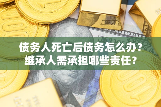 济南债务人死亡后债务怎么办？继承人需承担哪些责任？