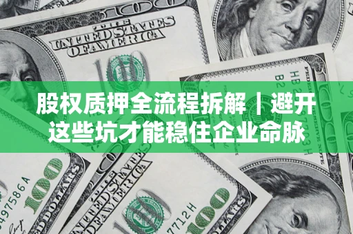 济南股权质押全流程拆解｜避开这些坑才能稳住企业命脉