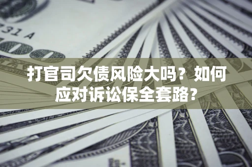 济南打官司欠债风险大吗？如何应对诉讼保全套路？