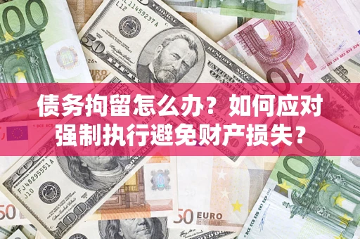 济南债务拘留怎么办？如何应对强制执行避免财产损失？