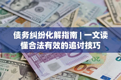 济南债务纠纷化解指南 | 一文读懂合法有效的追讨技巧