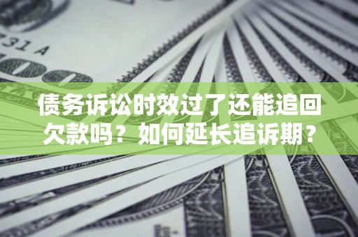 济南债务诉讼时效过了还能追回欠款吗？如何延长追诉期？