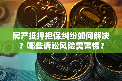 济南房产抵押担保纠纷如何解决？哪些诉讼风险需警惕？