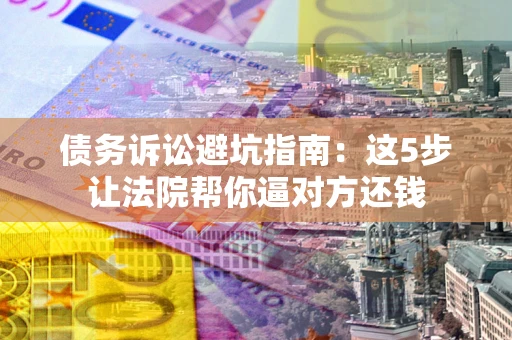 济南债务诉讼避坑指南：这5步让法院帮你逼对方还钱
