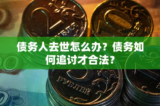 济南债务人去世怎么办？债务如何追讨才合法？
