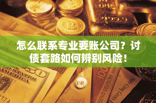 济南怎么联系专业要账公司？讨债套路如何辨别风险！
