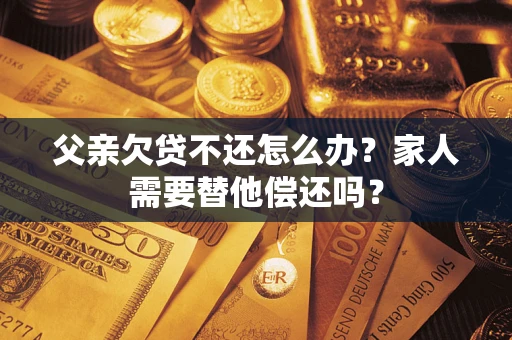 济南父亲欠贷不还怎么办？家人需要替他偿还吗？