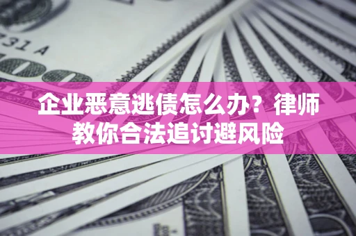 济南企业恶意逃债怎么办？律师教你合法追讨避风险