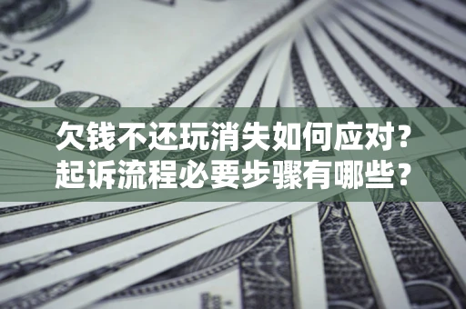 济南欠钱不还玩消失如何应对？起诉流程必要步骤有哪些？