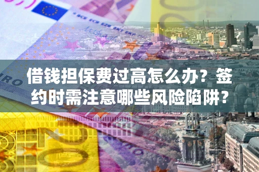 济南借钱担保费过高怎么办？签约时需注意哪些风险陷阱？