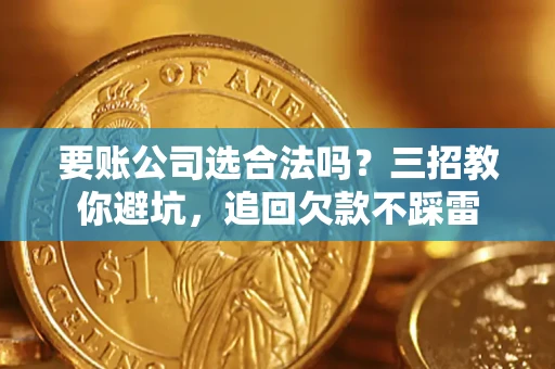 济南要账公司选合法吗？三招教你避坑，追回欠款不踩雷