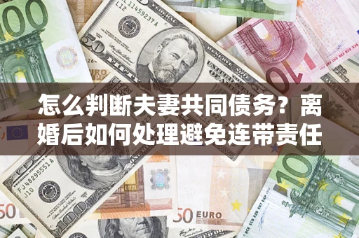 济南怎么判断夫妻共同债务？离婚后如何处理避免连带责任？