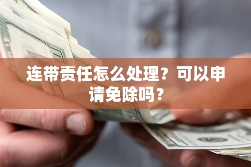 济南连带责任怎么处理？可以申请免除吗？
