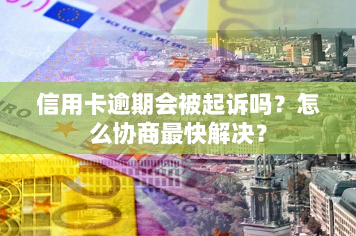 济南信用卡逾期会被起诉吗？怎么协商最快解决？