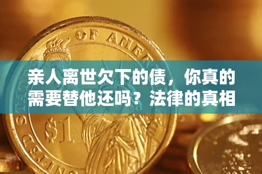 济南亲人离世欠下的债，你真的需要替他还吗？法律的真相或许与你想的不一样