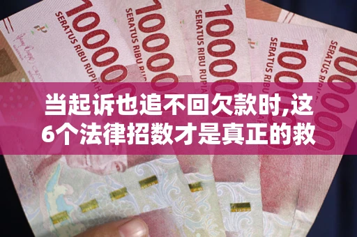 济南当起诉也追不回欠款时,这6个法律招数才是真正的救命稻草