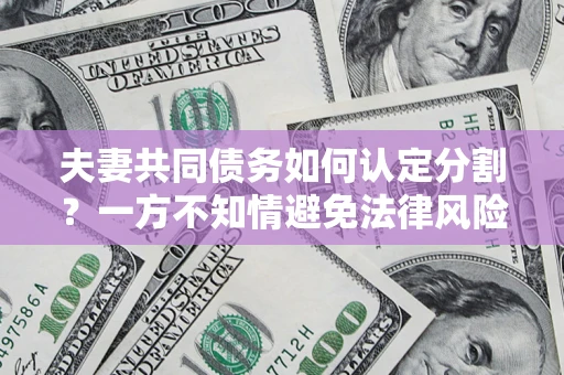 济南夫妻共同债务如何认定分割？一方不知情避免法律风险必看！