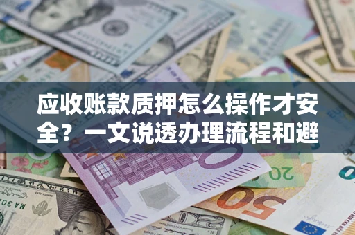 济南应收账款质押怎么操作才安全？一文说透办理流程和避险绝招